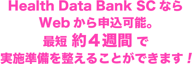 Health Data Bank SCならWebから申込可能。最短約４週間で実施準備を整えることができます!