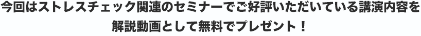 今回はストレスチェック関連のセミナーでご好評いただいている講演内容を解説動画として無料でプレゼント！