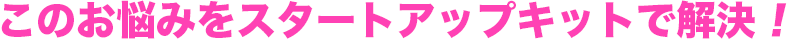 このお悩みをスタートアップキットで解決！