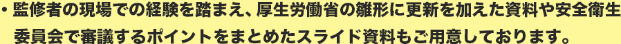 監修者の現場での経験を踏まえ、厚生労働省の雛形に更新を加えた資料や安全衛生委員会で審議するポイントをまとめたスライド資料もご用意しております。